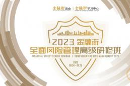 防范化解金融风险 更好服务实体经济|2023金融街全面风险管理高级研修班（首期）成功举办！
